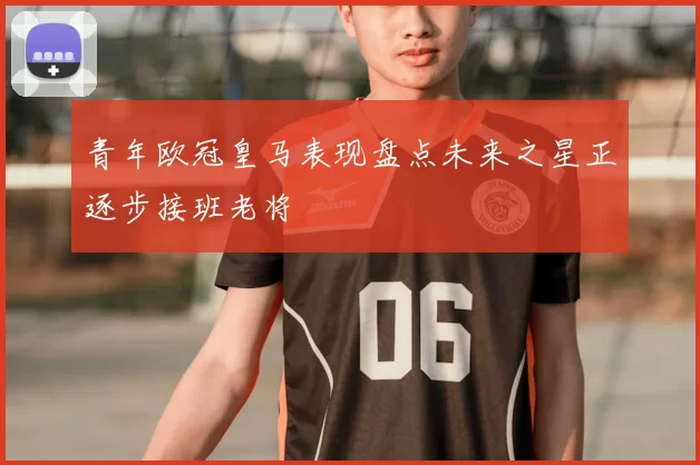 青年欧冠皇马表现盘点未来之星正逐步接班老将