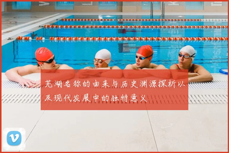 芜湖名称的由来与历史渊源探析以及现代发展中的独特意义