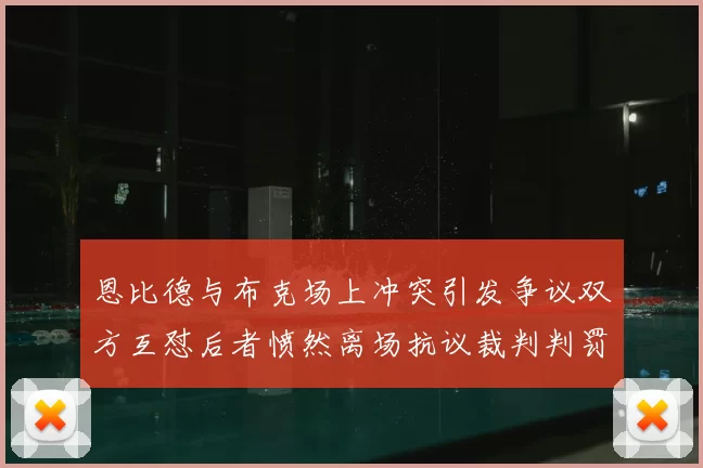 恩比德与布克场上冲突引发争议双方互怼后者愤然离场抗议裁判判罚