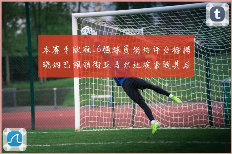 本赛季欧冠16强球员场均评分榜揭晓姆巴佩领衔亚马尔杜埃紧随其后