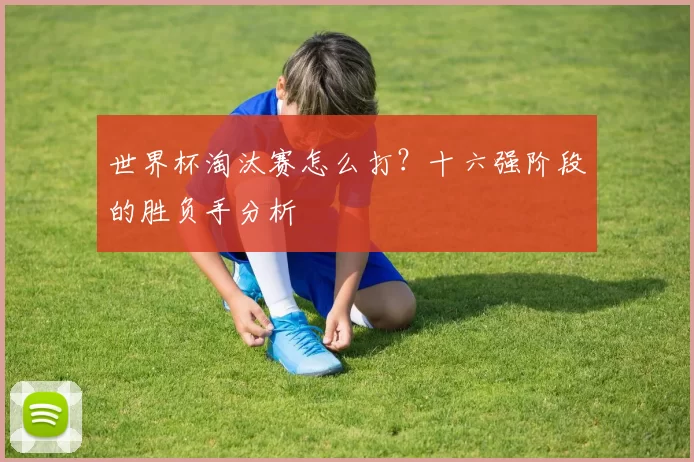 世界杯淘汰赛怎么打?十六强阶段的胜负手分析