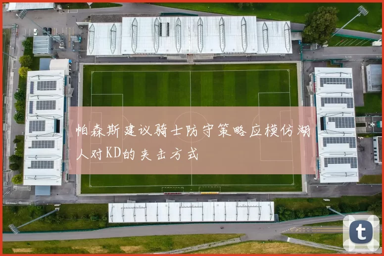 帕森斯建议骑士防守策略应模仿湖人对KD的夹击方式