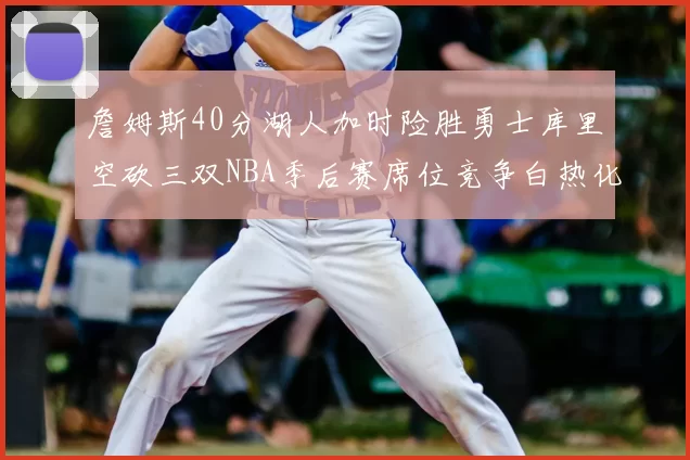 詹姆斯40分湖人加时险胜勇士库里空砍三双NBA季后赛席位竞争白热化