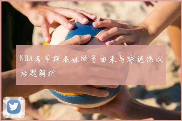 NBA考辛斯表妹绰号由来与球迷热议话题解析