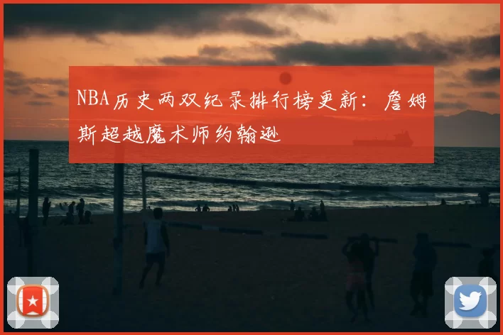 NBA历史两双纪录排行榜更新:詹姆斯超越魔术师约翰逊