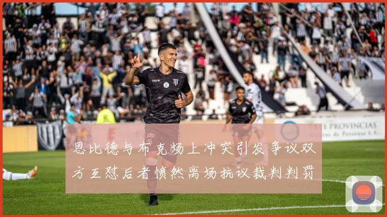 恩比德与布克场上冲突引发争议双方互怼后者愤然离场抗议裁判判罚
