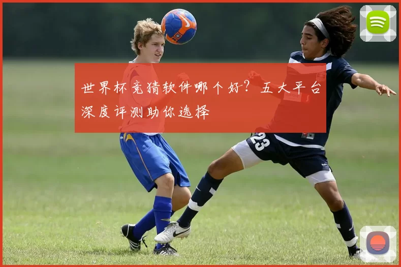 世界杯竞猜软件哪个好？五大平台深度评测助你选择
