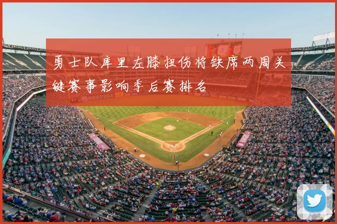 勇士队库里左膝扭伤将缺席两周关键赛事影响季后赛排名