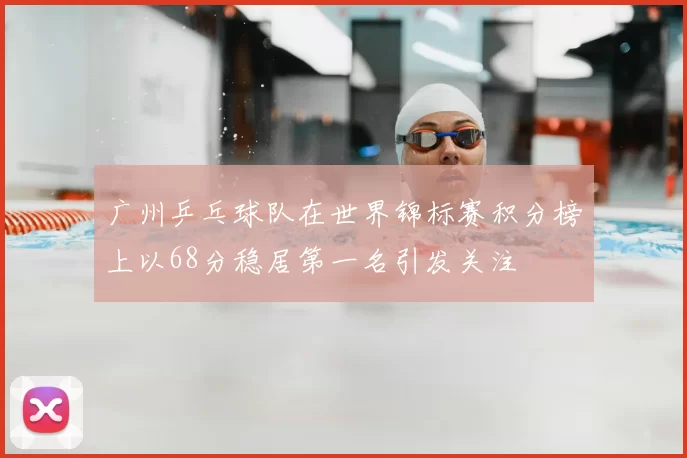 广州乒乓球队在世界锦标赛积分榜上以68分稳居第一名引发关注