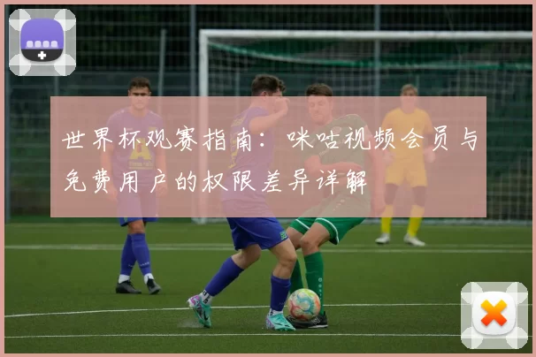 世界杯观赛指南:咪咕视频会员与免费用户的权限差异详解