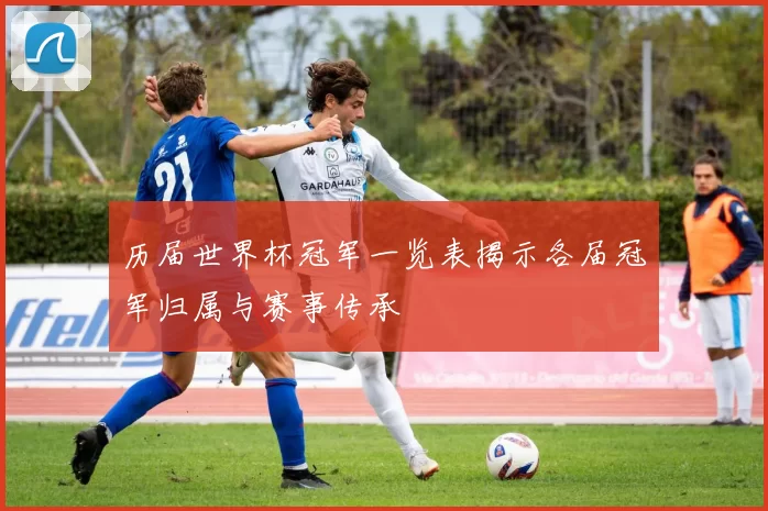 历届世界杯冠军一览表揭示各届冠军归属与赛事传承