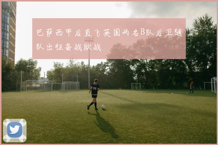 巴萨西甲后直飞英国两名B队后卫随队出征备战欧战
