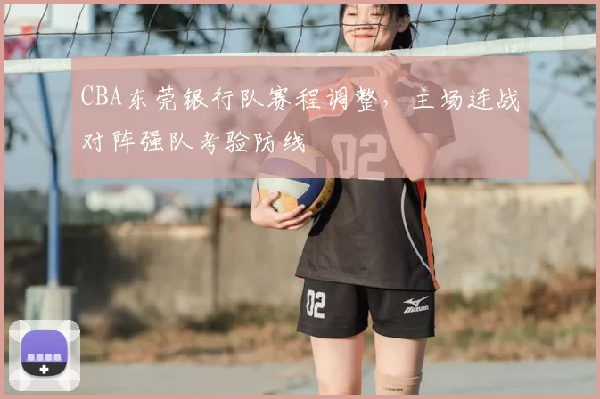 CBA东莞银行队赛程调整，主场连战对阵强队考验防线