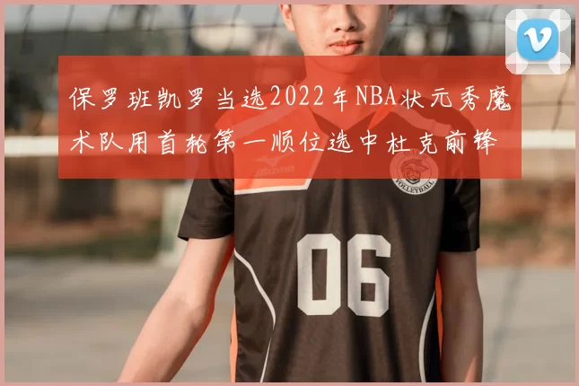 保罗班凯罗当选2022年NBA状元秀魔术队用首轮第一顺位选中杜克前锋