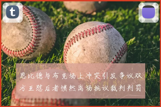 恩比德与布克场上冲突引发争议双方互怼后者愤然离场抗议裁判判罚