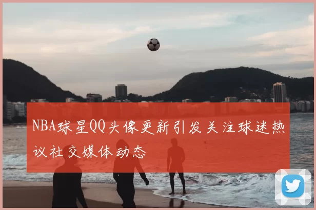 NBA球星QQ头像更新引发关注球迷热议社交媒体动态