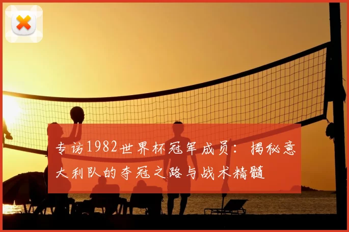 专访1982世界杯冠军成员:揭秘意大利队的夺冠之路与战术精髓