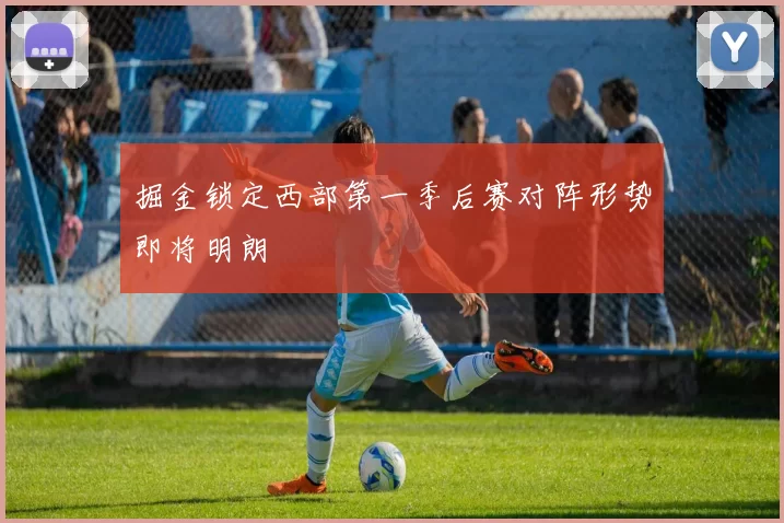 掘金锁定西部第一季后赛对阵形势即将明朗