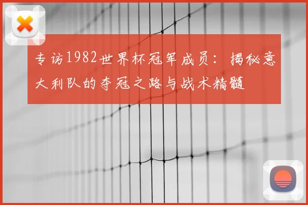 专访1982世界杯冠军成员：揭秘意大利队的夺冠之路与战术精髓