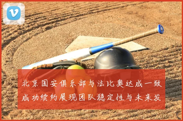 北京国安俱乐部与法比奥达成一致成功续约展现团队稳定性与未来发展潜力