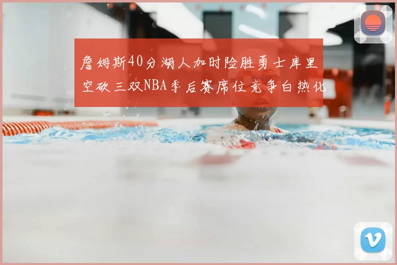 詹姆斯40分湖人加时险胜勇士库里空砍三双NBA季后赛席位竞争白热化