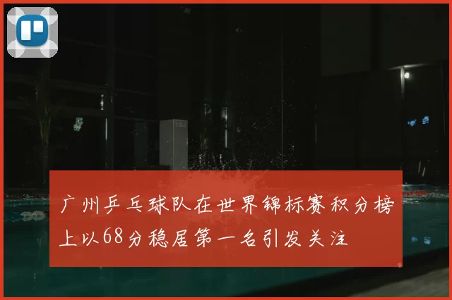 广州乒乓球队在世界锦标赛积分榜上以68分稳居第一名引发关注