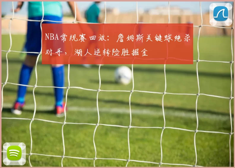 NBA常规赛回放:詹姆斯关键球绝杀对手,湖人逆转险胜掘金