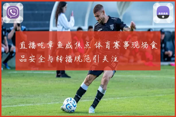 直播吃章鱼成焦点 体育赛事现场食品安全与转播规范引关注