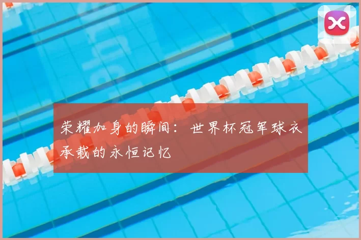 荣耀加身的瞬间:世界杯冠军球衣承载的永恒记忆