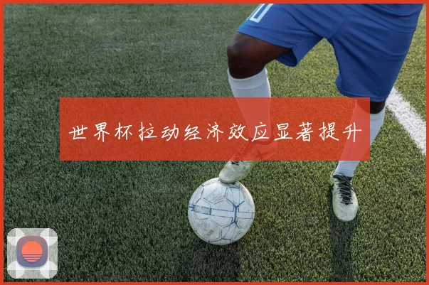 世界杯拉动经济效应显著提升