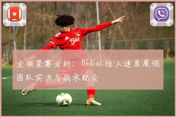 全明星赛分析:BLG以惊人速度展现团队实力与战术配合
