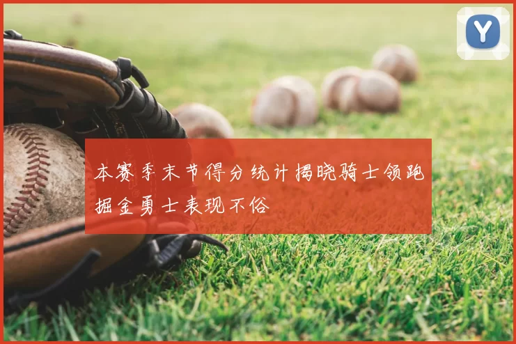 本赛季末节得分统计揭晓骑士领跑掘金勇士表现不俗