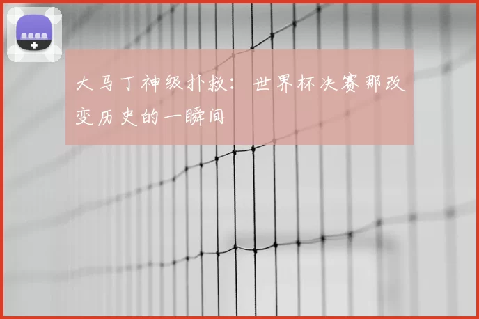 大马丁神级扑救:世界杯决赛那改变历史的一瞬间