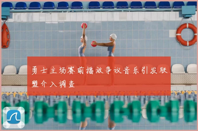 勇士主场赛前播放争议音乐引发联盟介入调查