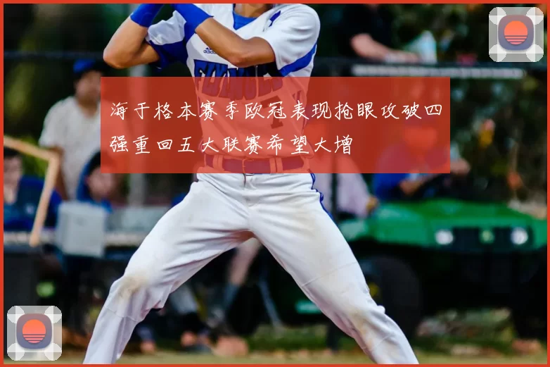 海于格本赛季欧冠表现抢眼攻破四强重回五大联赛希望大增