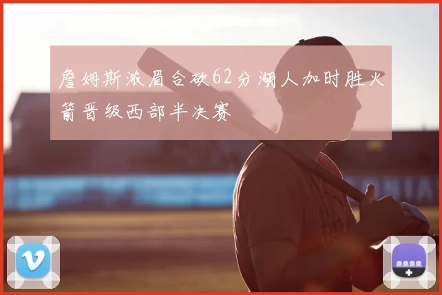 詹姆斯浓眉合砍62分湖人加时胜火箭晋级西部半决赛