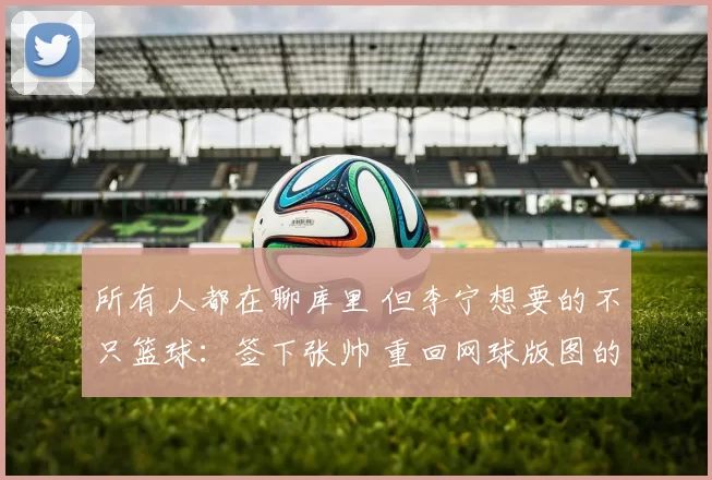 所有人都在聊库里 但李宁想要的不只篮球:签下张帅 重回网球版图的背后