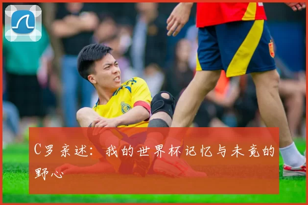 C罗亲述:我的世界杯记忆与未竟的野心
