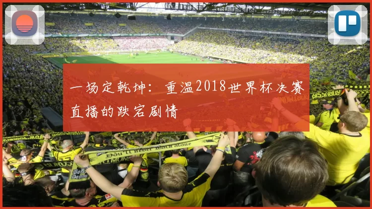 一场定乾坤:重温2018世界杯决赛直播的跌宕剧情