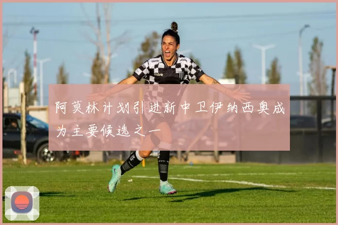 阿莫林计划引进新中卫伊纳西奥成为主要候选之一