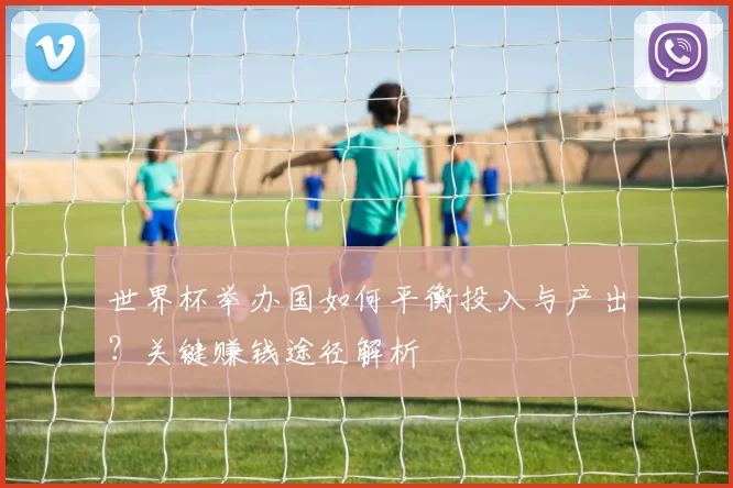 世界杯举办国如何平衡投入与产出?关键赚钱途径解析