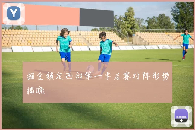 掘金锁定西部第一季后赛对阵形势揭晓
