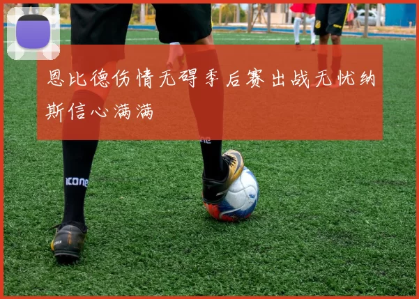 恩比德伤情无碍季后赛出战无忧纳斯信心满满