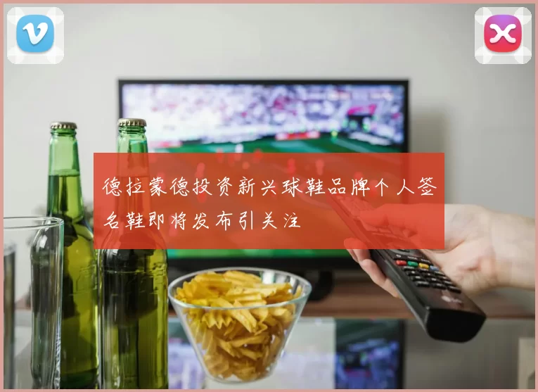 德拉蒙德投资新兴球鞋品牌个人签名鞋即将发布引关注