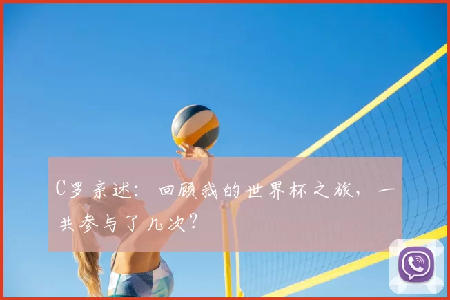 C罗亲述：回顾我的世界杯之旅，一共参与了几次？