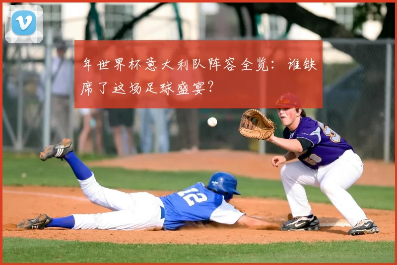 年世界杯意大利队阵容全览:谁缺席了这场足球盛宴?