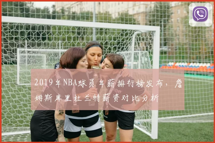 2019年NBA球员年薪排行榜发布,詹姆斯库里杜兰特薪资对比分析