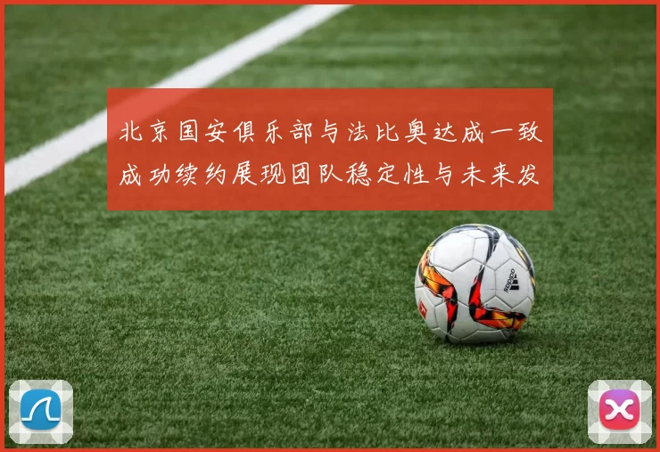 北京国安俱乐部与法比奥达成一致成功续约展现团队稳定性与未来发展潜力