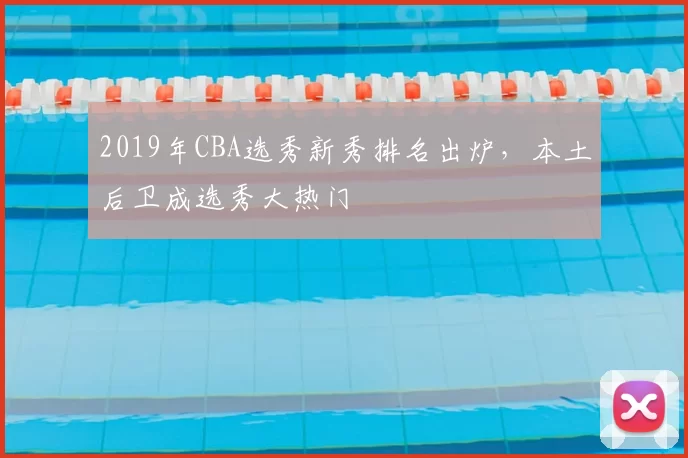 2019年CBA选秀新秀排名出炉，本土后卫成选秀大热门