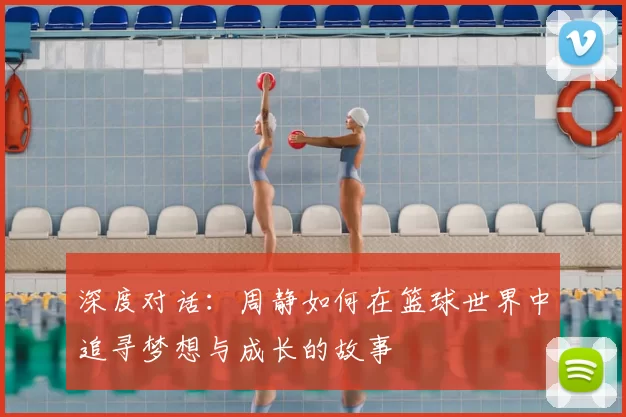深度对话：周静如何在篮球世界中追寻梦想与成长的故事